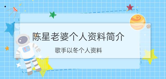 陈星老婆个人资料简介 歌手以冬个人资料？